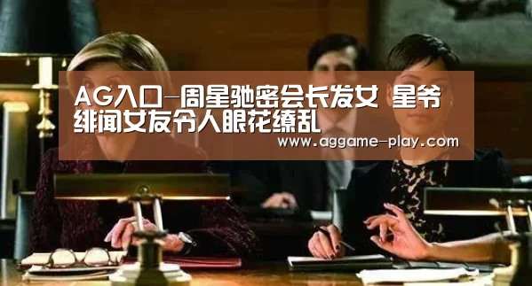 AG入口-周星驰密会长发女 星爷绯闻女友令人眼花缭乱(图1) AG真人