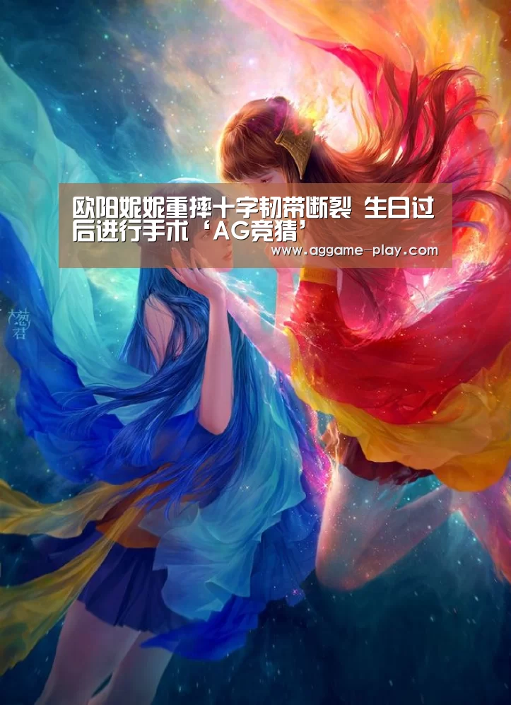 欧阳妮妮重摔十字韧带断裂 生日过后进行手术‘AG竞猜’(图2) AG真人