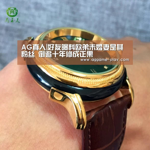 AG真人|好友曝料欧弟未婚妻是其粉丝 倒追十年修成正果(图1) AG入口